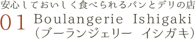 安心しておいしく食べられるパンとデリの店 01 Boulangerie Ishigaki
（ブーランジェリー イシガキ）